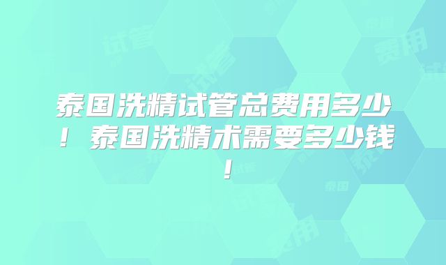 泰国洗精试管总费用多少！泰国洗精术需要多少钱！