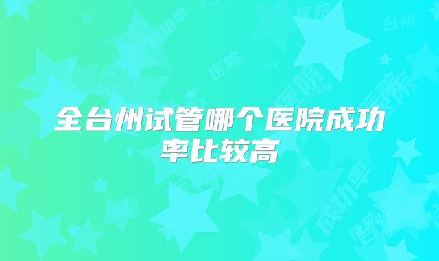 全台州试管哪个医院成功率比较高