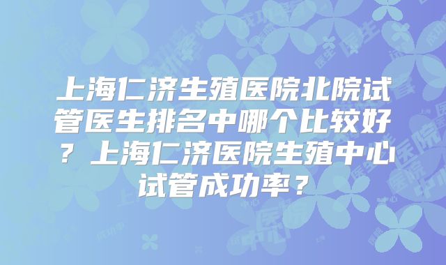 上海仁济生殖医院北院试管医生排名中哪个比较好？上海仁济医院生殖中心试管成功率？