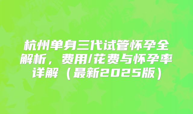 杭州单身三代试管怀孕全解析,费用/花费与怀孕率详解(最新2025版)
