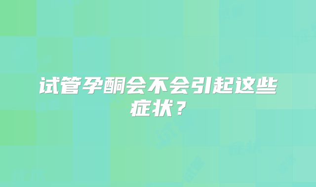 试管孕酮会不会引起这些症状？