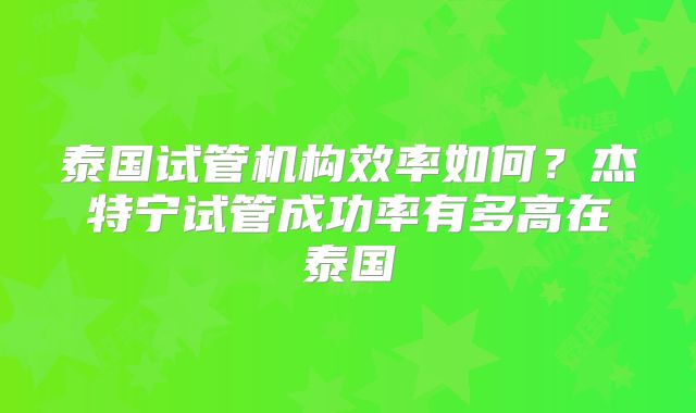 泰国试管机构效率如何？杰特宁试管成功率有多高在泰国