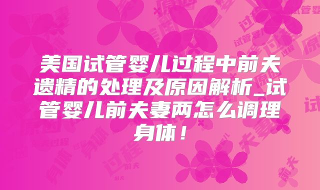 美国试管婴儿过程中前夫遗精的处理及原因解析_试管婴儿前夫妻两怎么调理身体！