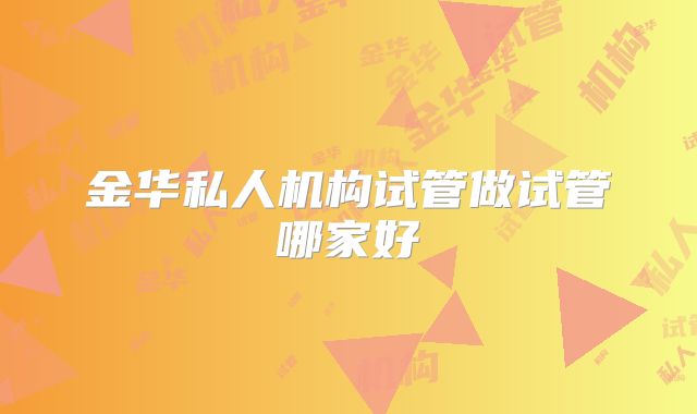 金华私人机构试管做试管哪家好