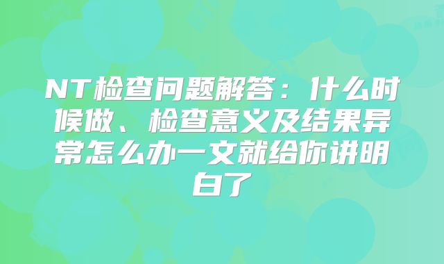 NT检查问题解答：什么时候做、检查意义及结果异常怎么办一文就给你讲明白了