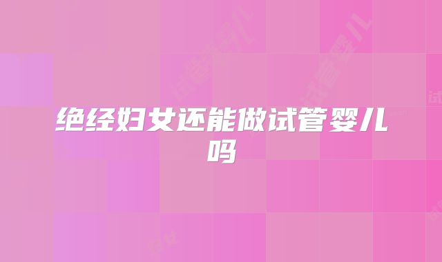 绝经妇女还能做试管婴儿吗