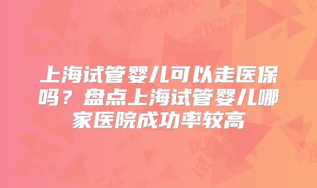 上海试管婴儿可以走医保吗？盘点上海试管婴儿哪家医院成功率较高