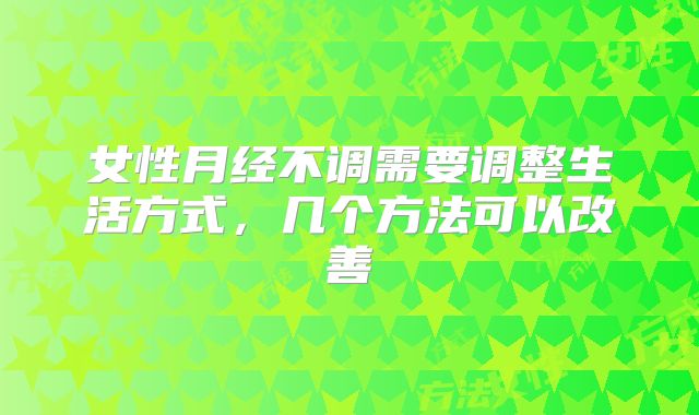 女性月经不调需要调整生活方式，几个方法可以改善