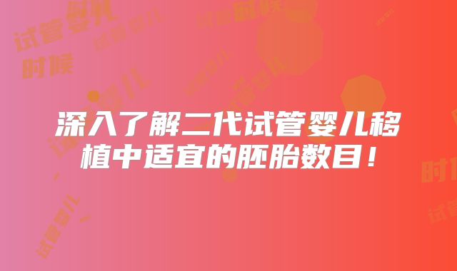 深入了解二代试管婴儿移植中适宜的胚胎数目！