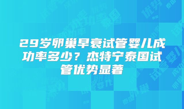 29岁卵巢早衰试管婴儿成功率多少？杰特宁泰国试管优势显著