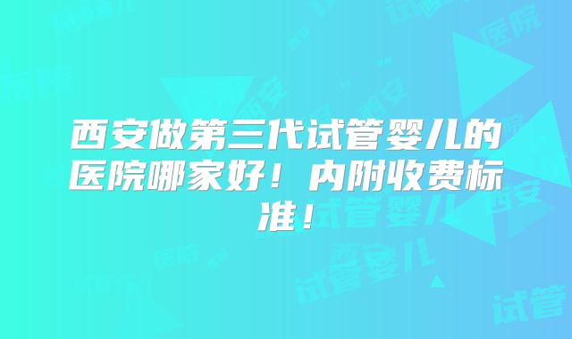 西安做第三代试管婴儿的医院哪家好!内附收费标准!