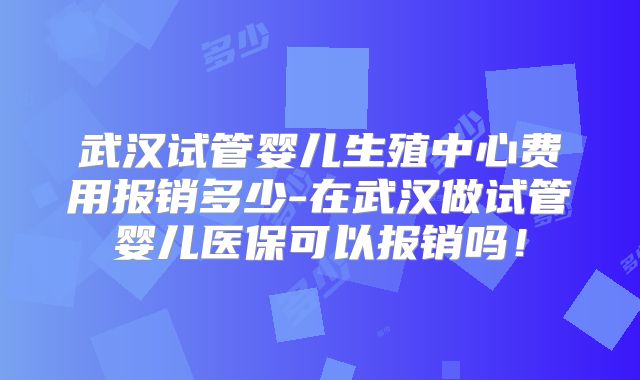 武汉试管婴儿生殖中心费用报销多少-在武汉做试管婴儿医保可以报销吗！