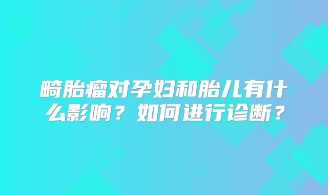 畸胎瘤对孕妇和胎儿有什么影响？如何进行诊断？