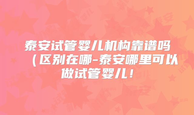 泰安试管婴儿机构靠谱吗（区别在哪-泰安哪里可以做试管婴儿！