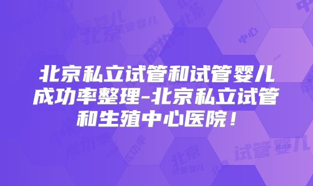 北京私立试管和试管婴儿成功率整理-北京私立试管和生殖中心医院！
