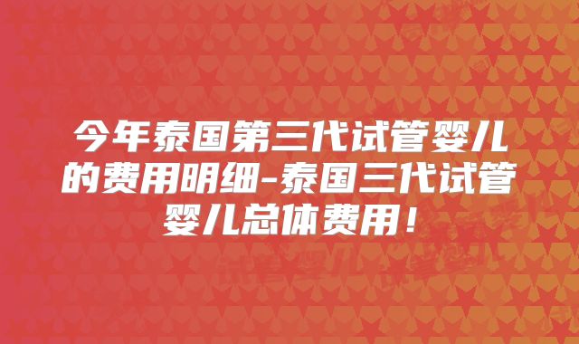 今年泰国第三代试管婴儿的费用明细-泰国三代试管婴儿总体费用！