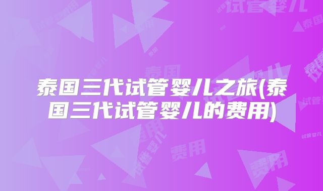 泰国三代试管婴儿之旅(泰国三代试管婴儿的费用)
