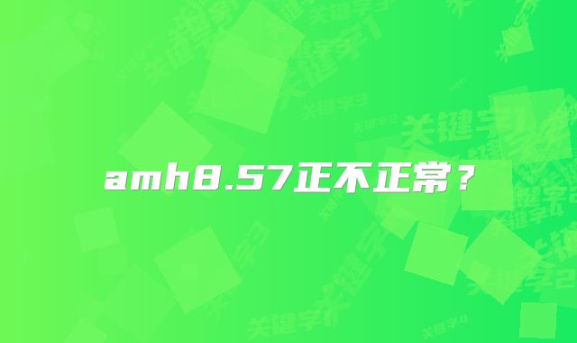 amh8.57正不正常？