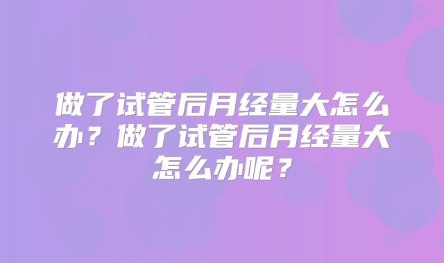 做了试管后月经量大怎么办？做了试管后月经量大怎么办呢？