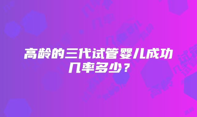 高龄的三代试管婴儿成功几率多少？