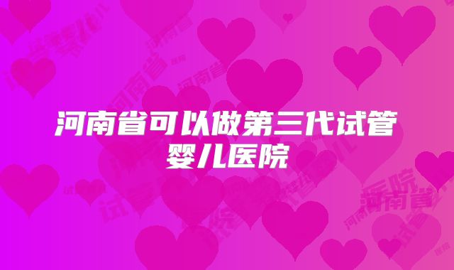 河南省可以做第三代试管婴儿医院