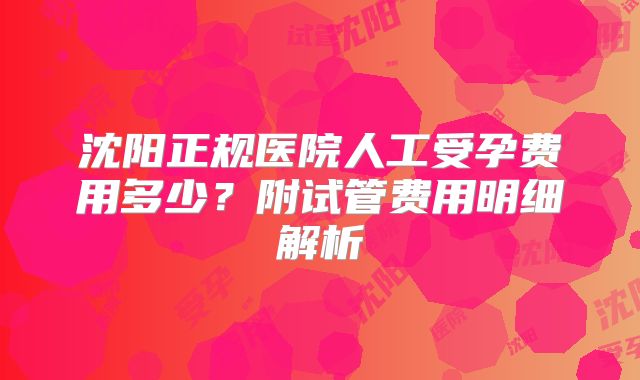 沈阳正规医院人工受孕费用多少？附试管费用明细解析