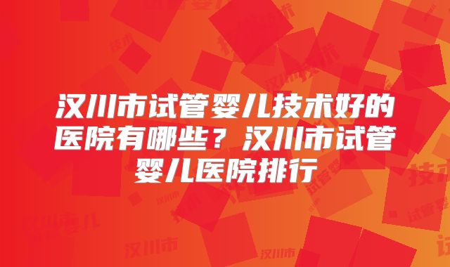 汉川市试管婴儿技术好的医院有哪些？汉川市试管婴儿医院排行
