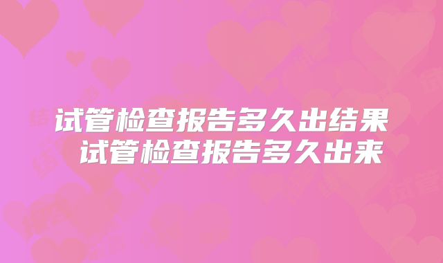 试管检查报告多久出结果 试管检查报告多久出来