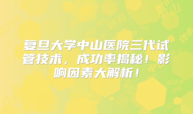 复旦大学中山医院三代试管技术，成功率揭秘！影响因素大解析！