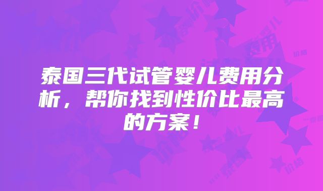 泰国三代试管婴儿费用分析，帮你找到性价比最高的方案！