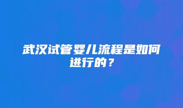 武汉试管婴儿流程是如何进行的?