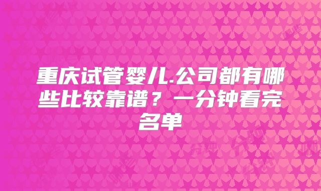 重庆试管婴儿.公司都有哪些比较靠谱？一分钟看完名单