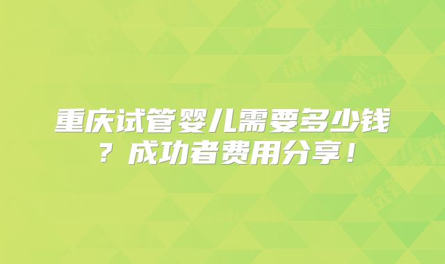 重庆试管婴儿需要多少钱?成功者费用分享!