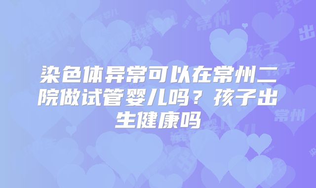 染色体异常可以在常州二院做试管婴儿吗？孩子出生健康吗