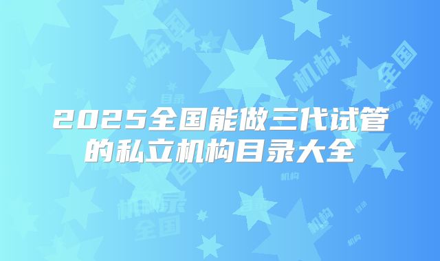 2025全国能做三代试管的私立机构目录大全