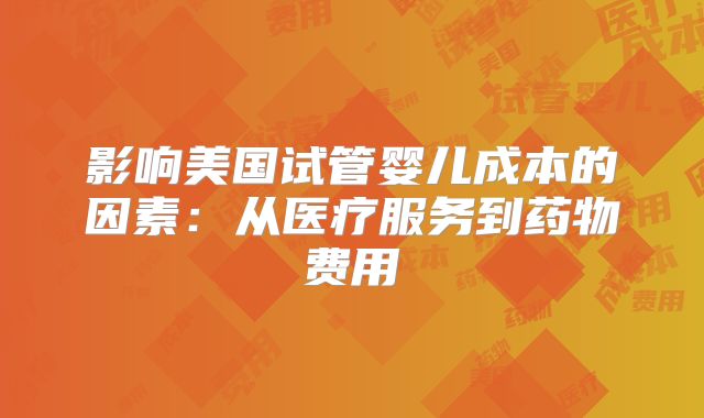 影响美国试管婴儿成本的因素:从医疗服务到药物费用