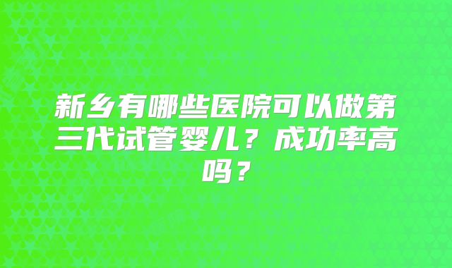 新乡有哪些医院可以做第三代试管婴儿？成功率高吗？