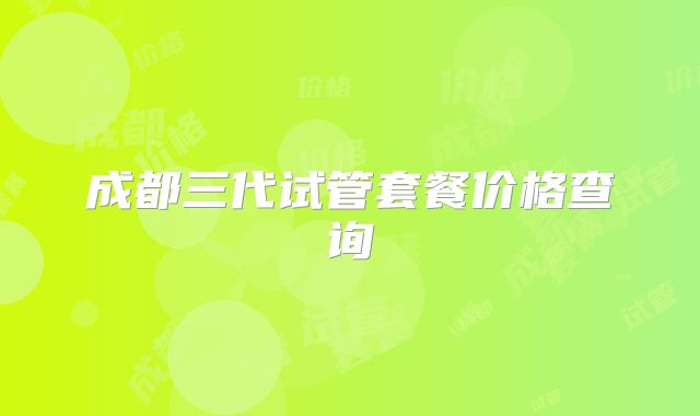 成都三代试管套餐价格查询