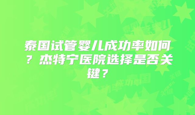 泰国试管婴儿成功率如何?杰特宁医院选择是否关键?