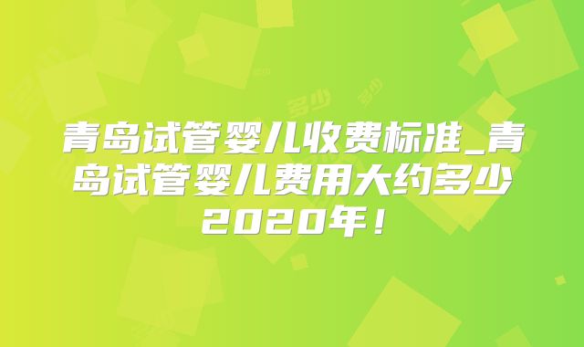 青岛试管婴儿收费标准_青岛试管婴儿费用大约多少2020年！