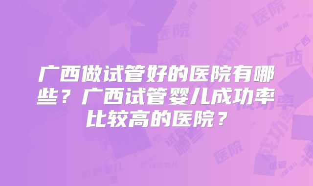 广西做试管好的医院有哪些？广西试管婴儿成功率比较高的医院？