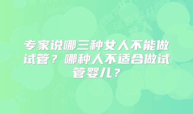 专家说哪三种女人不能做试管?哪种人不适合做试管婴儿?