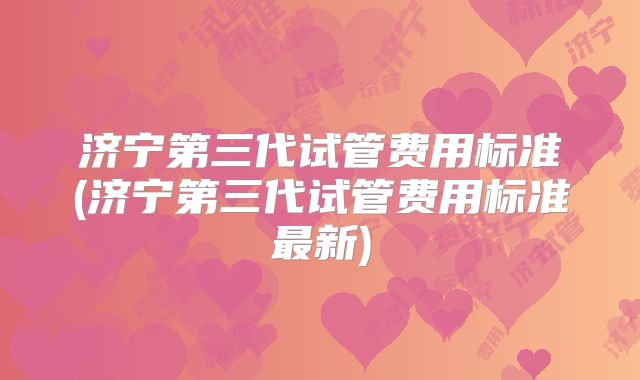 济宁第三代试管费用标准(济宁第三代试管费用标准最新)