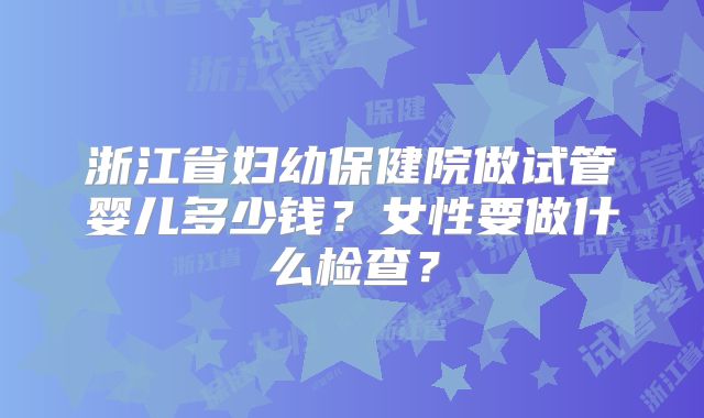 浙江省妇幼保健院做试管婴儿多少钱?女性要做什么检查?