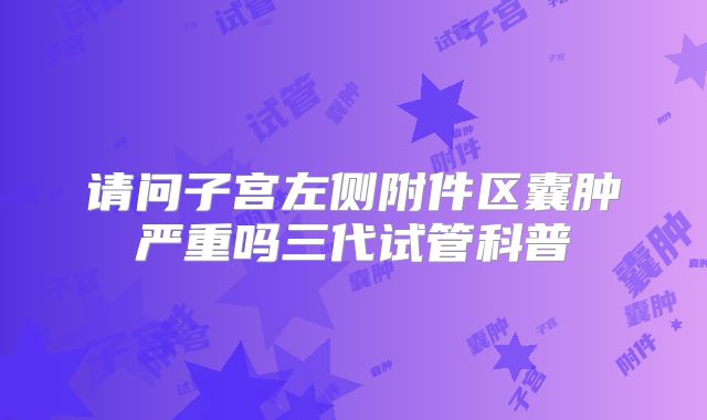 请问子宫左侧附件区囊肿严重吗三代试管科普