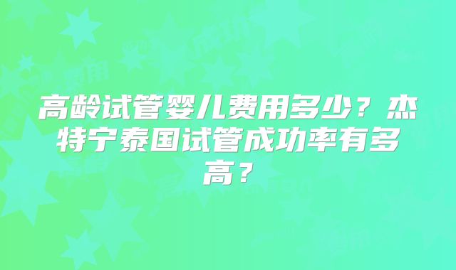 高龄试管婴儿费用多少？杰特宁泰国试管成功率有多高？