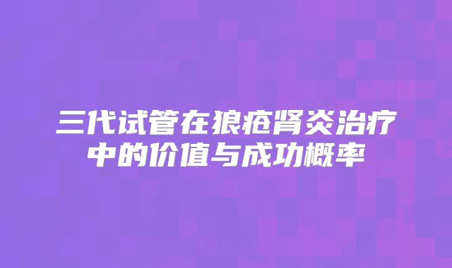 三代试管在狼疮肾炎治疗中的价值与成功概率
