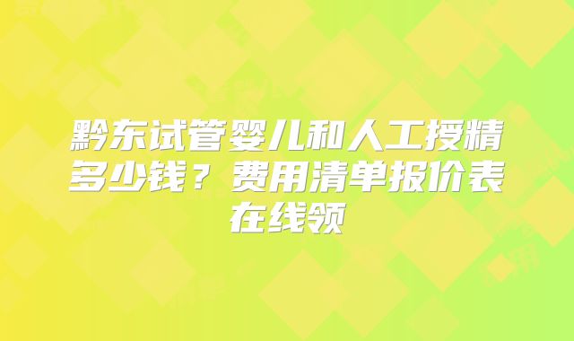 黔东试管婴儿和人工授精多少钱？费用清单报价表在线领