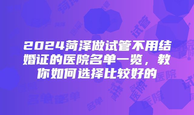2024菏泽做试管不用结婚证的医院名单一览，教你如何选择比较好的