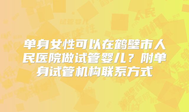 单身女性可以在鹤壁市人民医院做试管婴儿？附单身试管机构联系方式